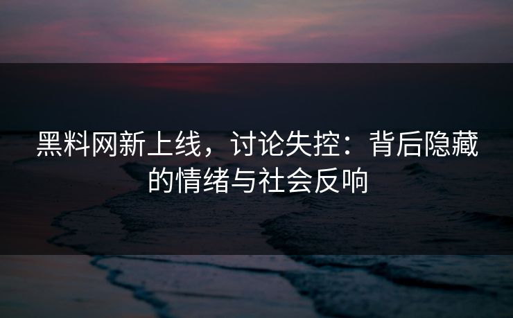 黑料网新上线，讨论失控：背后隐藏的情绪与社会反响