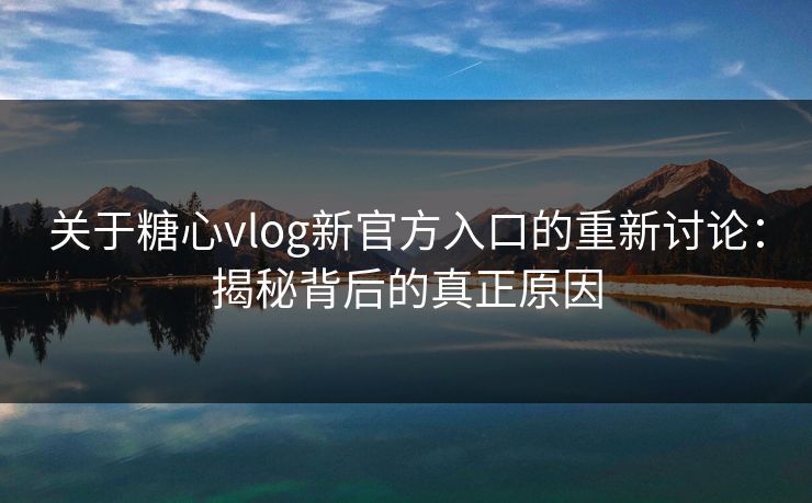 关于糖心vlog新官方入口的重新讨论：揭秘背后的真正原因
