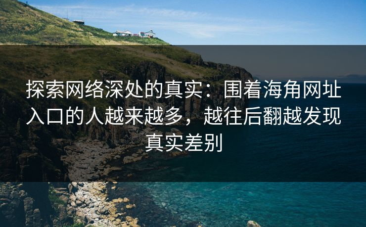 探索网络深处的真实：围着海角网址入口的人越来越多，越往后翻越发现真实差别