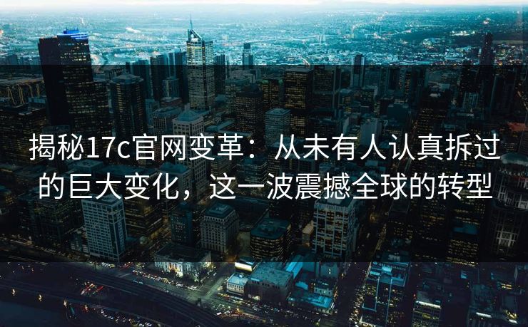 揭秘<strong>17C</strong>官网变革：从未有人认真拆过的巨大变化，这一波震撼全球的转型