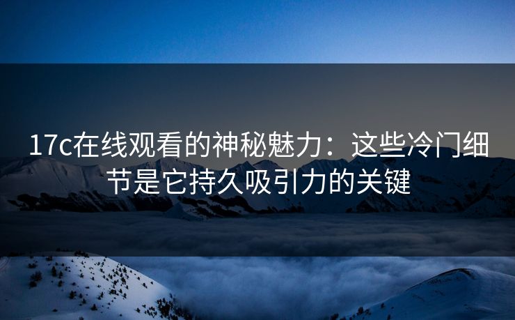 <strong>17C</strong>在线观看的神秘魅力：这些冷门细节是它持久吸引力的关键