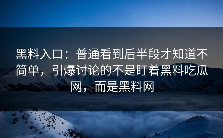 黑料入口：普通看到后半段才知道不简单，引爆讨论的不是盯着黑料吃瓜网，而是黑料网