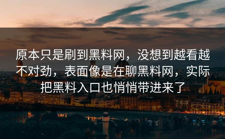 原本只是刷到黑料网，没想到越看越不对劲，表面像是在聊黑料网，实际把黑料入口也悄悄带进来了