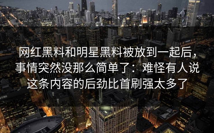 网红黑料和明星黑料被放到一起后，事情突然没那么简单了：难怪有人说这条内容的后劲比首刷强太多了