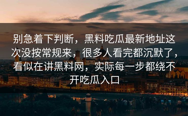 别急着下判断，黑料吃瓜最新地址这次没按常规来，很多人看完都沉默了，看似在讲黑料网，实际每一步都绕不开吃瓜入口