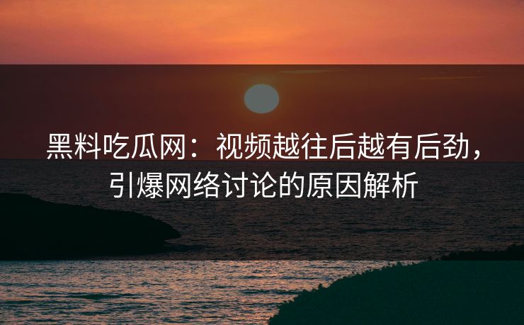 黑料吃瓜网：视频越往后越有后劲，引爆网络讨论的原因解析
