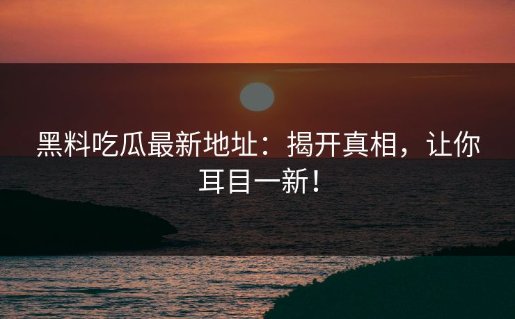 黑料吃瓜最新地址：揭开真相，让你耳目一新！