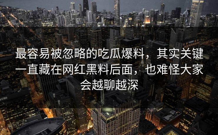最容易被忽略的吃瓜爆料，其实关键一直藏在网红黑料后面，也难怪大家会越聊越深