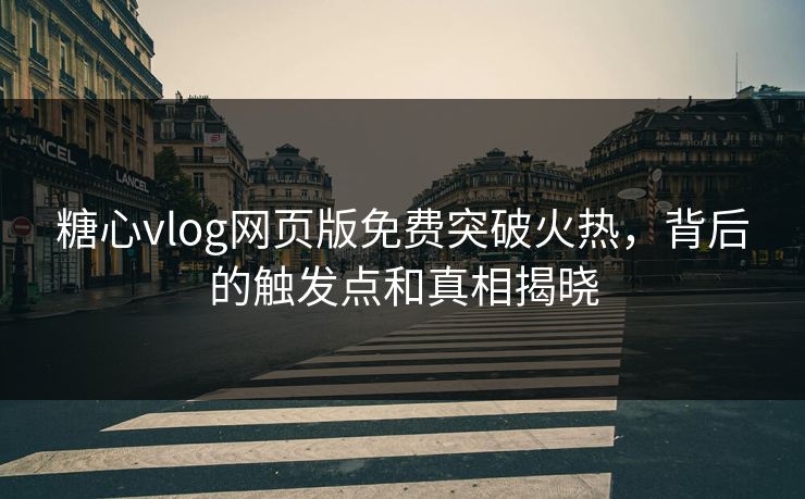 糖心vlog网页版免费突破火热，背后的触发点和真相揭晓