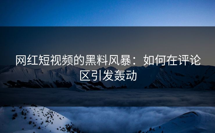 网红短视频的黑料风暴：如何在评论区引发轰动