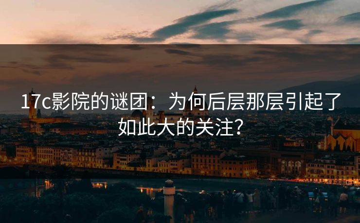 <strong>17C</strong>影院的谜团：为何后层那层引起了如此大的关注？