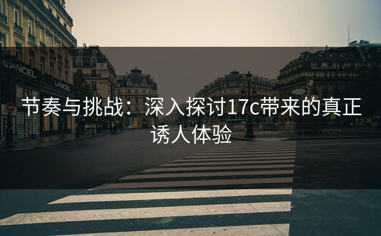 节奏与挑战：深入探讨<strong>17C</strong>带来的真正诱人体验