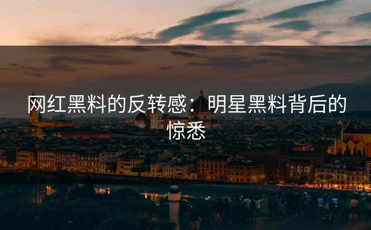 网红黑料的反转感：明星黑料背后的惊悉