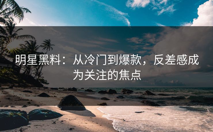 明星黑料：从冷门到爆款，反差感成为关注的焦点