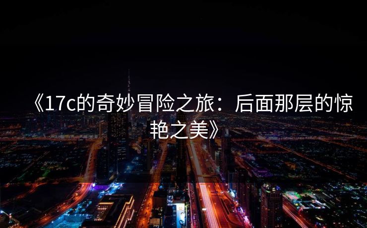 《<strong>17C</strong>的奇妙冒险之旅：后面那层的惊艳之美》