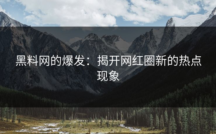 黑料网的爆发：揭开网红圈新的热点现象