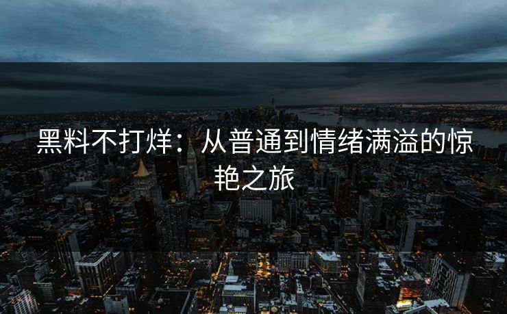 黑料不打烊：从普通到情绪满溢的惊艳之旅