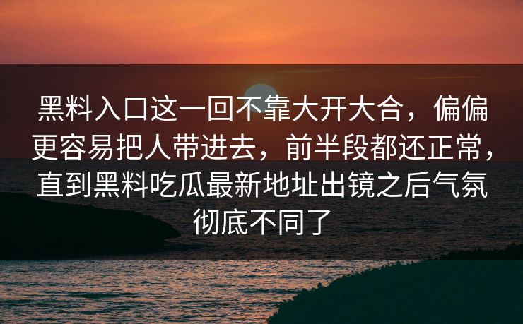黑料入口这一回不靠大开大合，偏偏更容易把人带进去，前半段都还正常，直到黑料吃瓜最新地址出镜之后气氛彻底不同了