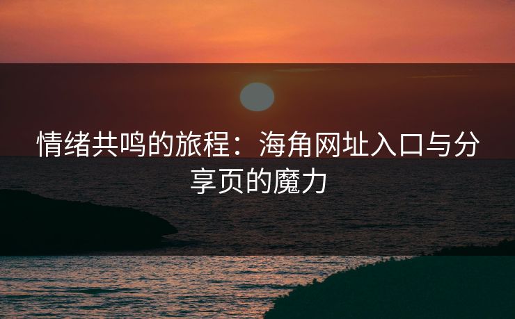 情绪共鸣的旅程：海角网址入口与分享页的魔力