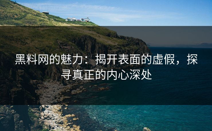 黑料网的魅力：揭开表面的虚假，探寻真正的内心深处