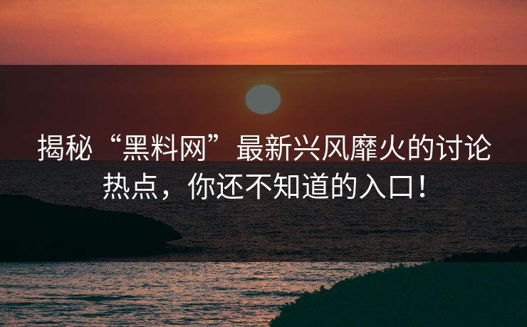 揭秘“黑料网”最新兴风靡火的讨论热点，你还不知道的入口！