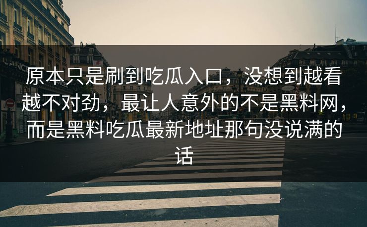 原本只是刷到吃瓜入口，没想到越看越不对劲，最让人意外的不是黑料网，而是黑料吃瓜最新地址那句没说满的话
