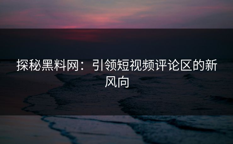 探秘黑料网：引领短视频评论区的新风向