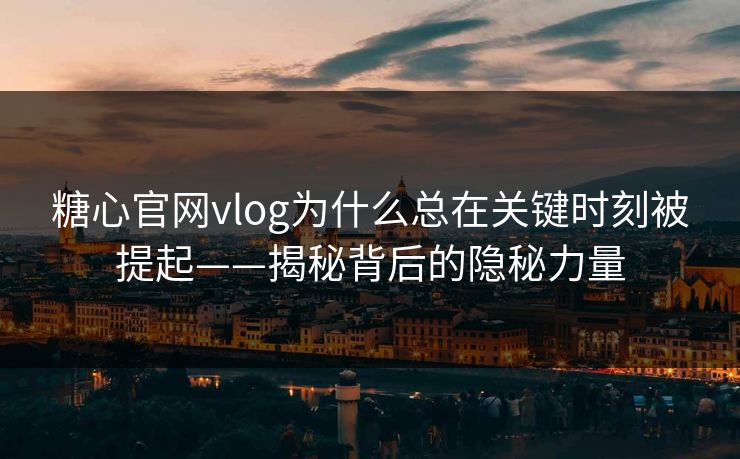 糖心官网vlog为什么总在关键时刻被提起——揭秘背后的隐秘力量