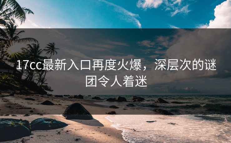 <strong>17C</strong>c最新入口再度火爆，深层次的谜团令人着迷