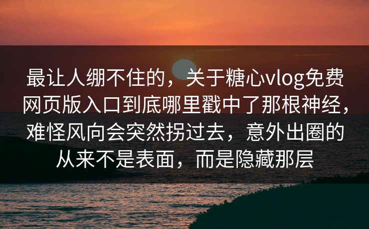 最让人绷不住的，关于糖心vlog免费网页版入口到底哪里戳中了那根神经，难怪风向会突然拐过去，意外出圈的从来不是表面，而是隐藏那层