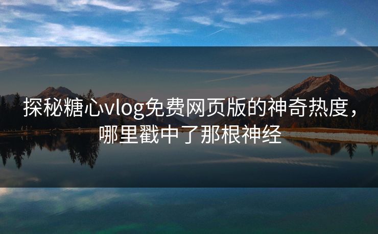 探秘糖心vlog免费网页版的神奇热度，哪里戳中了那根神经