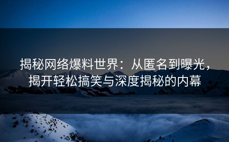揭秘网络爆料世界：从匿名到曝光，揭开轻松搞笑与深度揭秘的内幕