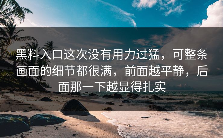 黑料入口这次没有用力过猛，可整条画面的细节都很满，前面越平静，后面那一下越显得扎实
