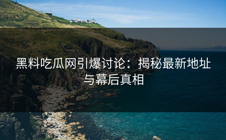 黑料吃瓜网引爆讨论：揭秘最新地址与幕后真相