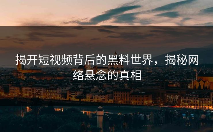 揭开短视频背后的黑料世界，揭秘网络悬念的真相