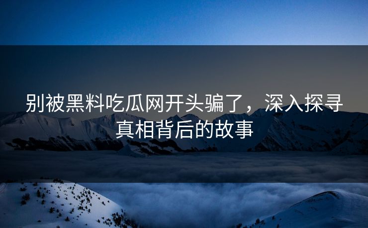 别被黑料吃瓜网开头骗了，深入探寻真相背后的故事