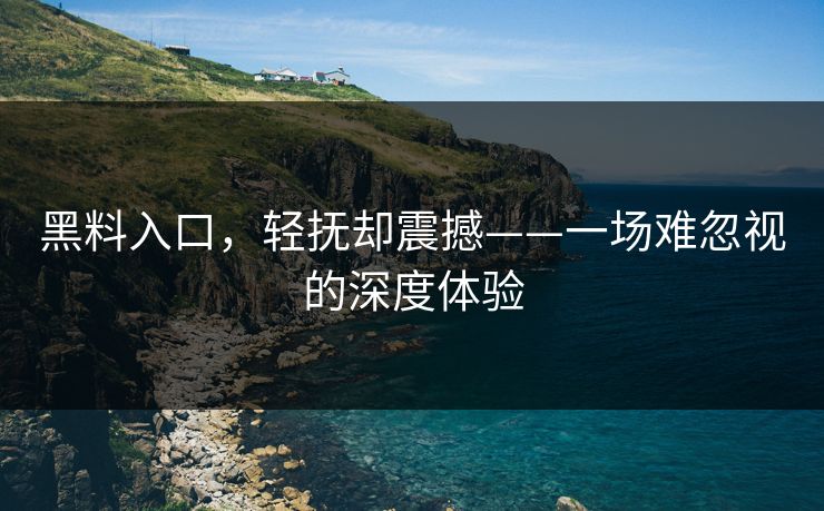黑料入口，轻抚却震撼——一场难忽视的深度体验