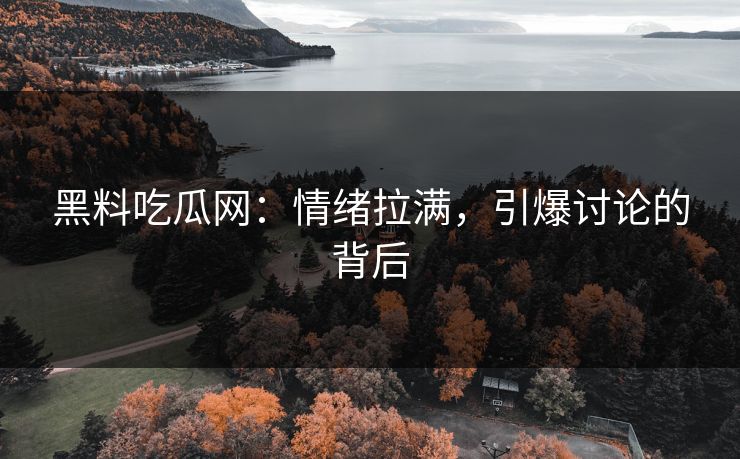 黑料吃瓜网：情绪拉满，引爆讨论的背后