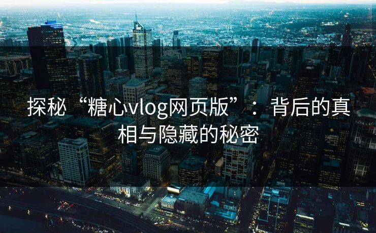 探秘“糖心vlog网页版”：背后的真相与隐藏的秘密