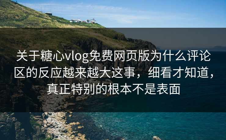 关于糖心vlog免费网页版为什么评论区的反应越来越大这事，细看才知道，真正特别的根本不是表面