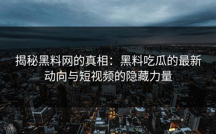 揭秘黑料网的真相：黑料吃瓜的最新动向与短视频的隐藏力量