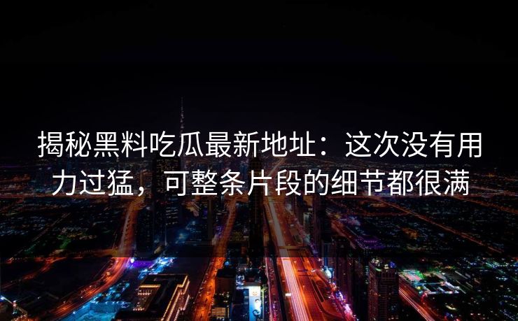 揭秘黑料吃瓜最新地址：这次没有用力过猛，可整条片段的细节都很满