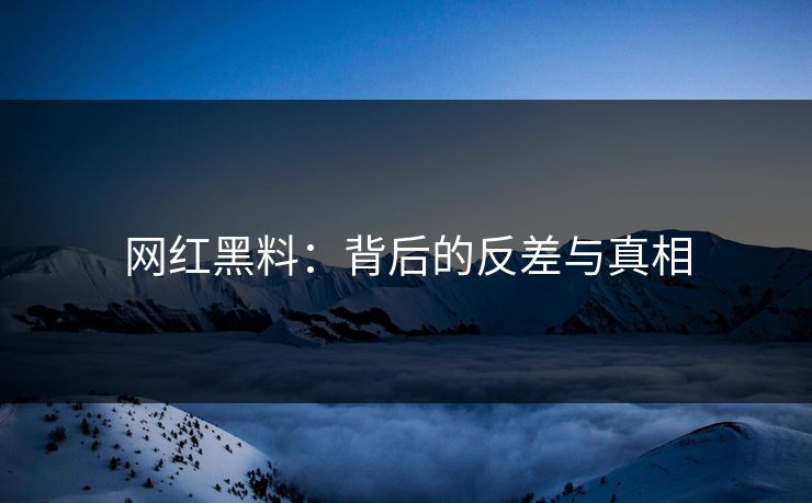 网红黑料：背后的反差与真相