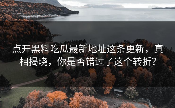 点开黑料吃瓜最新地址这条更新，真相揭晓，你是否错过了这个转折？
