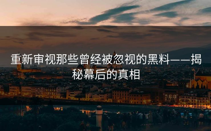 重新审视那些曾经被忽视的黑料——揭秘幕后的真相
