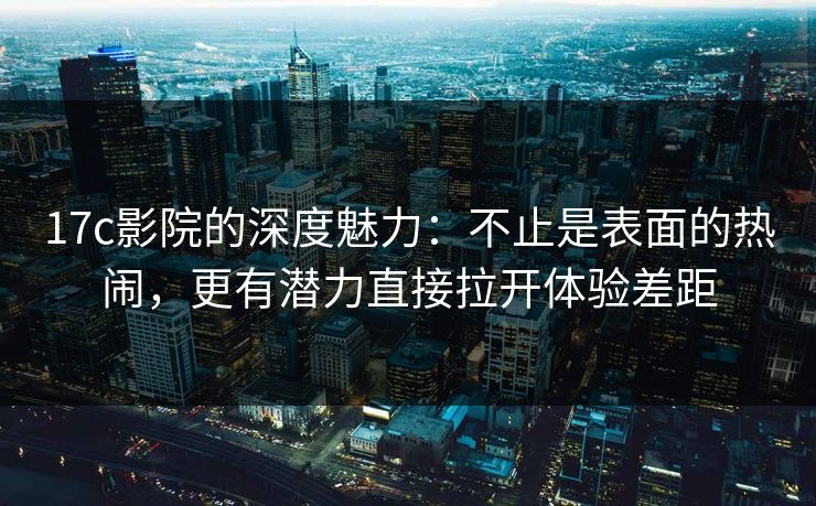 <strong>17C</strong>影院的深度魅力：不止是表面的热闹，更有潜力直接拉开体验差距