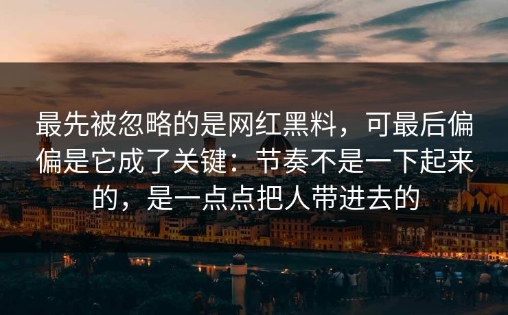 最先被忽略的是网红黑料，可最后偏偏是它成了关键：节奏不是一下起来的，是一点点把人带进去的