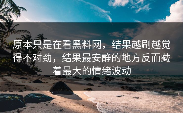 原本只是在看黑料网，结果越刷越觉得不对劲，结果最安静的地方反而藏着最大的情绪波动