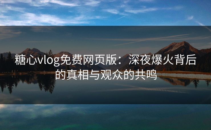 糖心vlog免费网页版：深夜爆火背后的真相与观众的共鸣