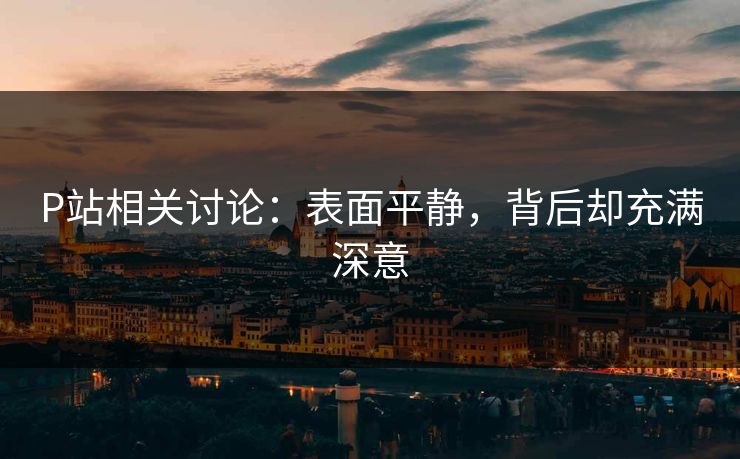 P站相关讨论：表面平静，背后却充满深意